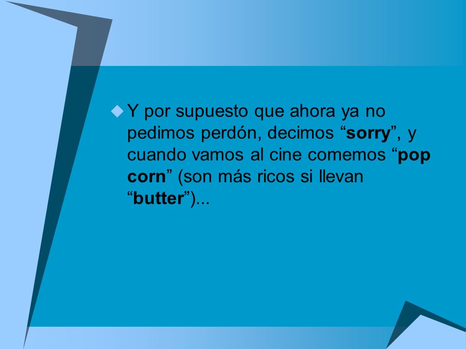 Y por supuesto que ahora ya no pedimos perdón, decimos sorry , y cuando vamos al cine comemos pop corn (son más ricos si llevan butter )...
