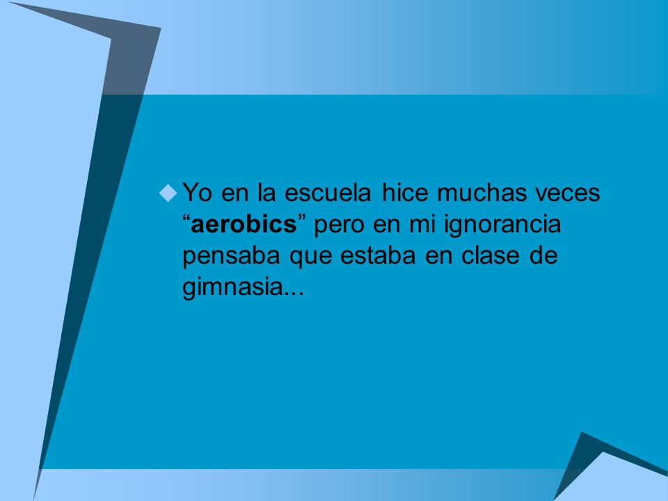 Yo en la escuela hice muchas veces aerobics pero en mi ignorancia pensaba que estaba en clase de gimnasia...
