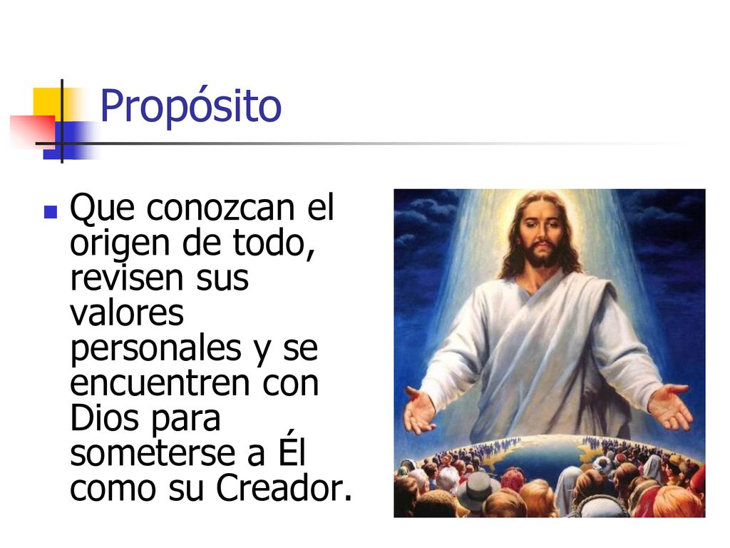 Propósito Que conozcan el origen de todo, revisen sus valores personales y se encuentren con Dios para someterse a Él como su Creador.