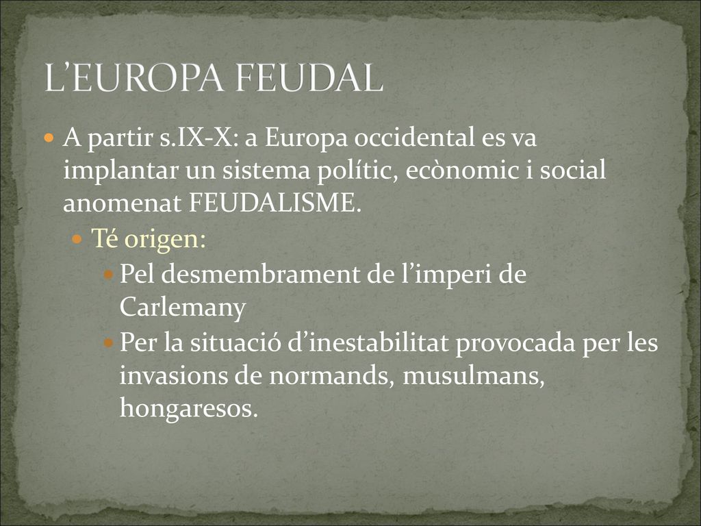 L’EUROPA FEUDAL A partir s.IX-X: a Europa occidental es va implantar un sistema polític, ecònomic i social anomenat FEUDALISME.