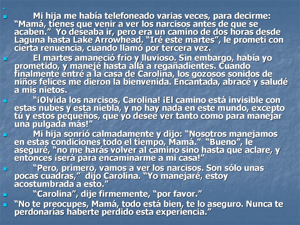 Mi hija me había telefoneado varias veces, para decirme: Mamá, tienes que venir a ver los narcisos antes de que se acaben. Yo deseaba ir, pero era un camino de dos horas desde Laguna hasta Lake Arrowhead. Iré este martes , le prometí con cierta renuencia, cuando llamó por tercera vez.