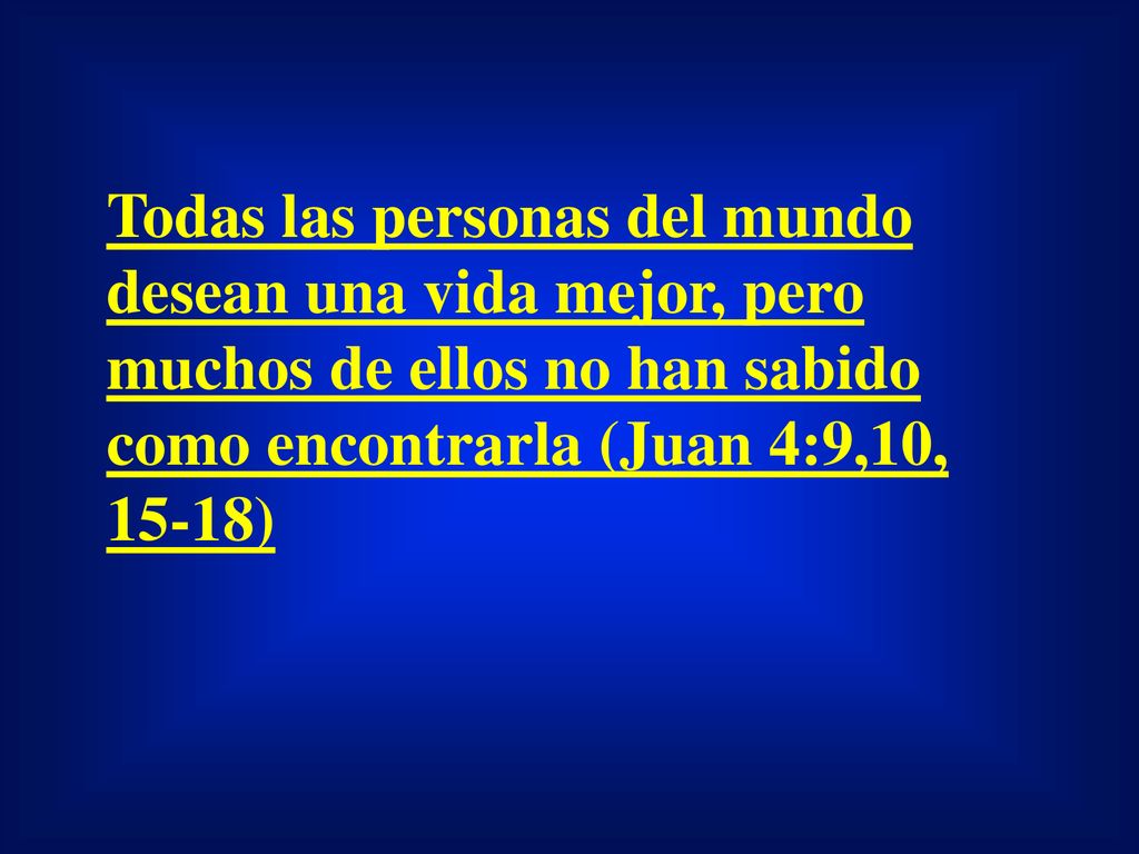 Todas las personas del mundo desean una vida mejor, pero muchos de ellos no han sabido como encontrarla (Juan 4:9,10, 15-18)