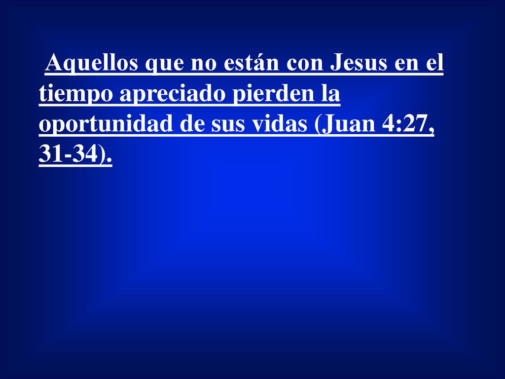 Aquellos que no están con Jesus en el tiempo apreciado pierden la oportunidad de sus vidas (Juan 4:27, 31-34).