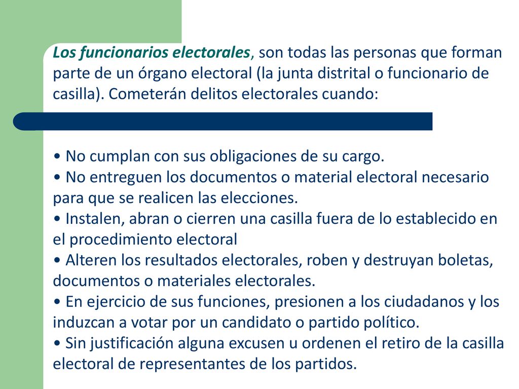 Los funcionarios electorales, son todas las personas que forman parte de un órgano electoral (la junta distrital o funcionario de casilla). Cometerán delitos electorales cuando: