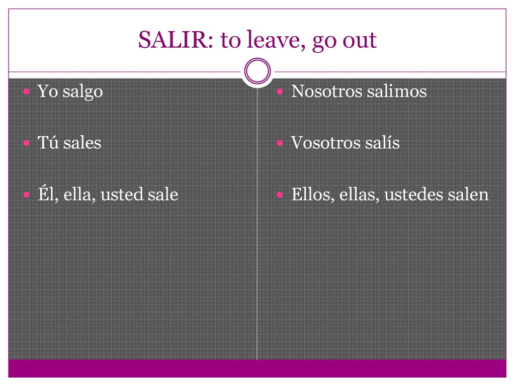 SALIR: to leave, go out Yo salgo Tú sales Él, ella, usted sale
