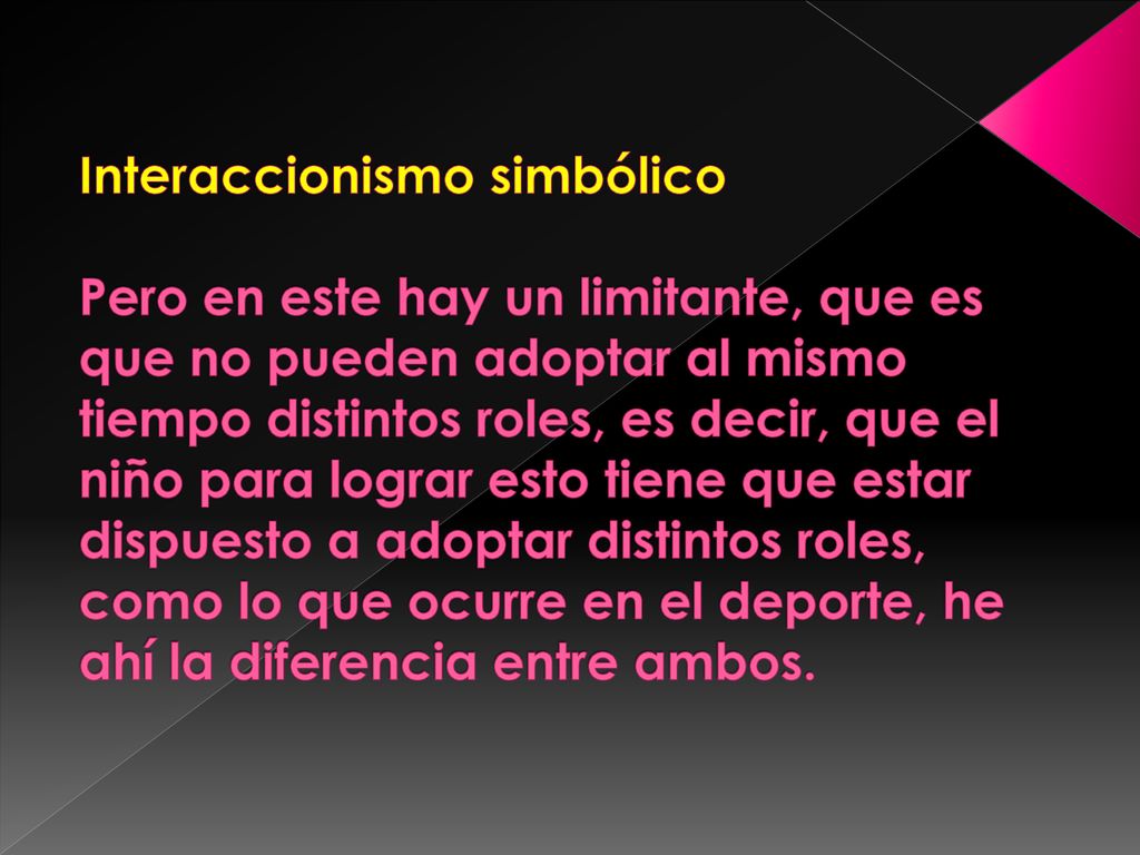 Interaccionismo simbólico Pero en este hay un limitante, que es que no pueden adoptar al mismo tiempo distintos roles, es decir, que el niño para lograr esto tiene que estar dispuesto a adoptar distintos roles, como lo que ocurre en el deporte, he ahí la diferencia entre ambos.