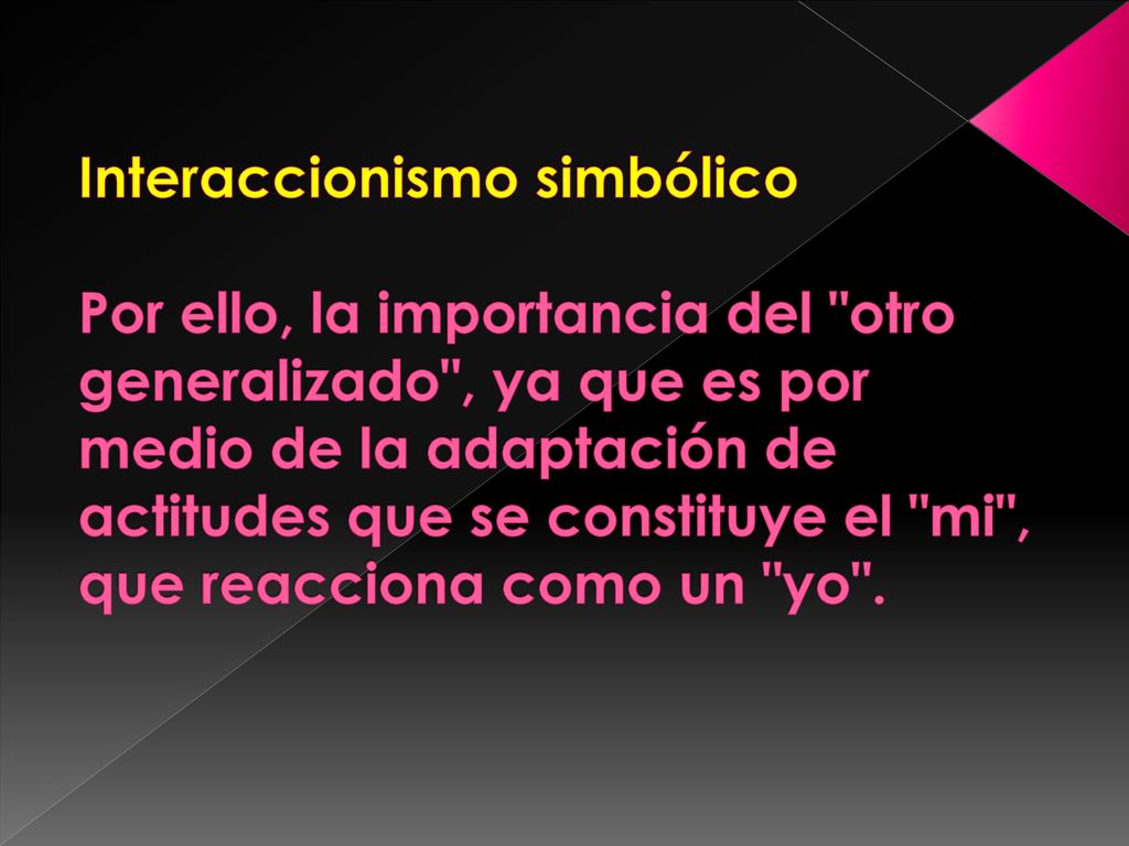 Interaccionismo simbólico Por ello, la importancia del otro generalizado , ya que es por medio de la adaptación de actitudes que se constituye el mi , que reacciona como un yo .