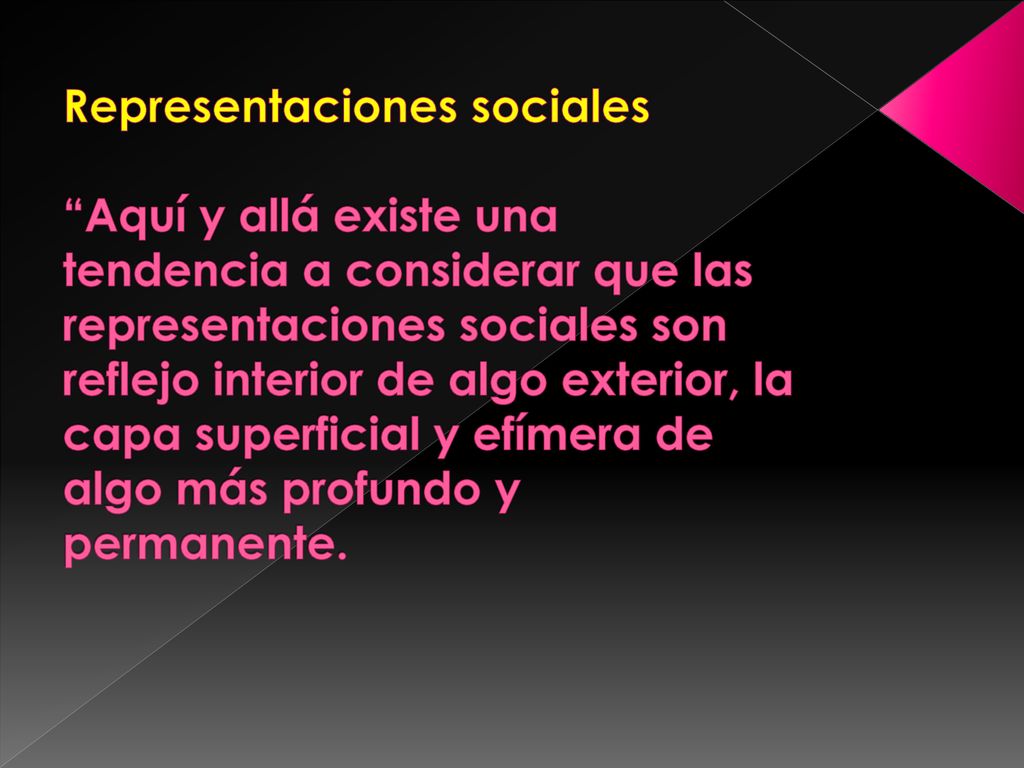Representaciones sociales Aquí y allá existe una tendencia a considerar que las representaciones sociales son reflejo interior de algo exterior, la capa superficial y efímera de algo más profundo y permanente.