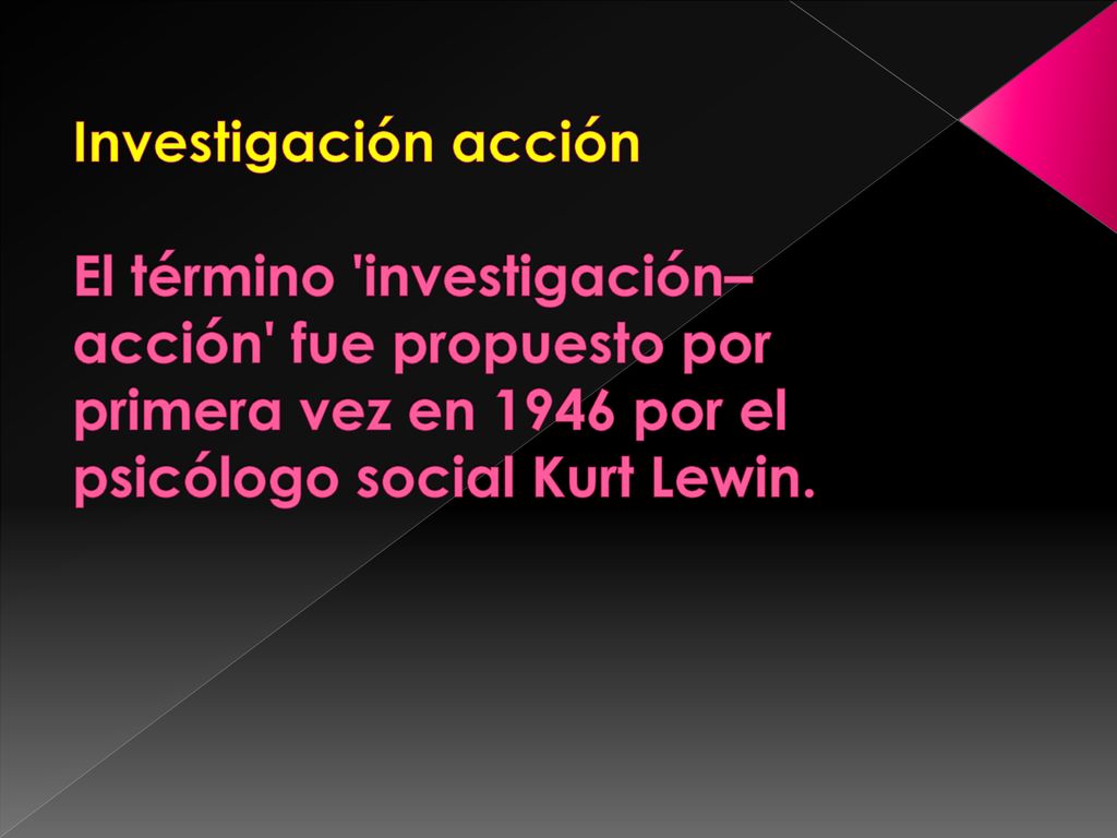 Investigación acción El término investigación–acción fue propuesto por primera vez en 1946 por el psicólogo social Kurt Lewin.