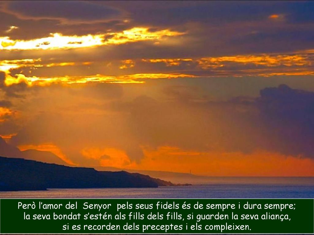 Però l’amor del Senyor pels seus fidels és de sempre i dura sempre;