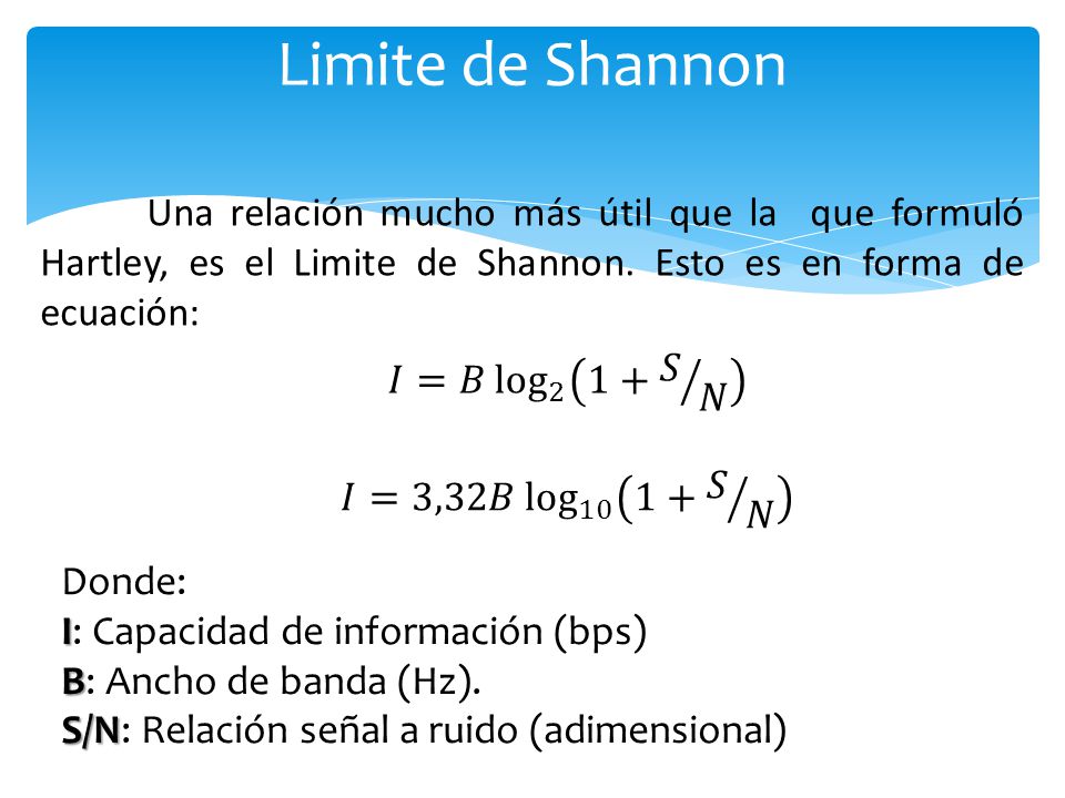Limite de Shannon Una relación mucho más útil que la que formuló Hartley, es el Limite de Shannon. Esto es en forma de ecuación: