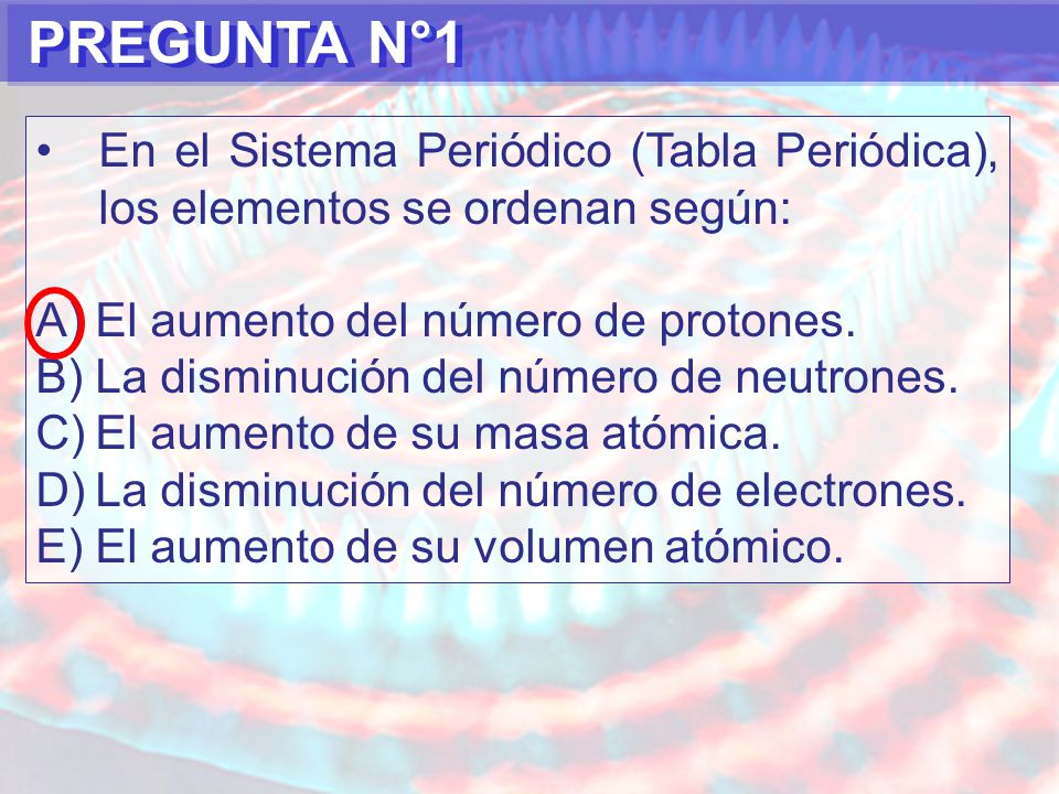 PREGUNTA N°1 En el Sistema Periódico (Tabla Periódica), los elementos se ordenan según: El aumento del número de protones.