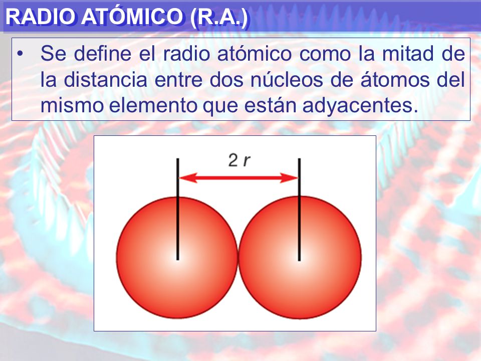 RADIO ATÓMICO (R.A.) Se define el radio atómico como la mitad de la distancia entre dos núcleos de átomos del mismo elemento que están adyacentes.