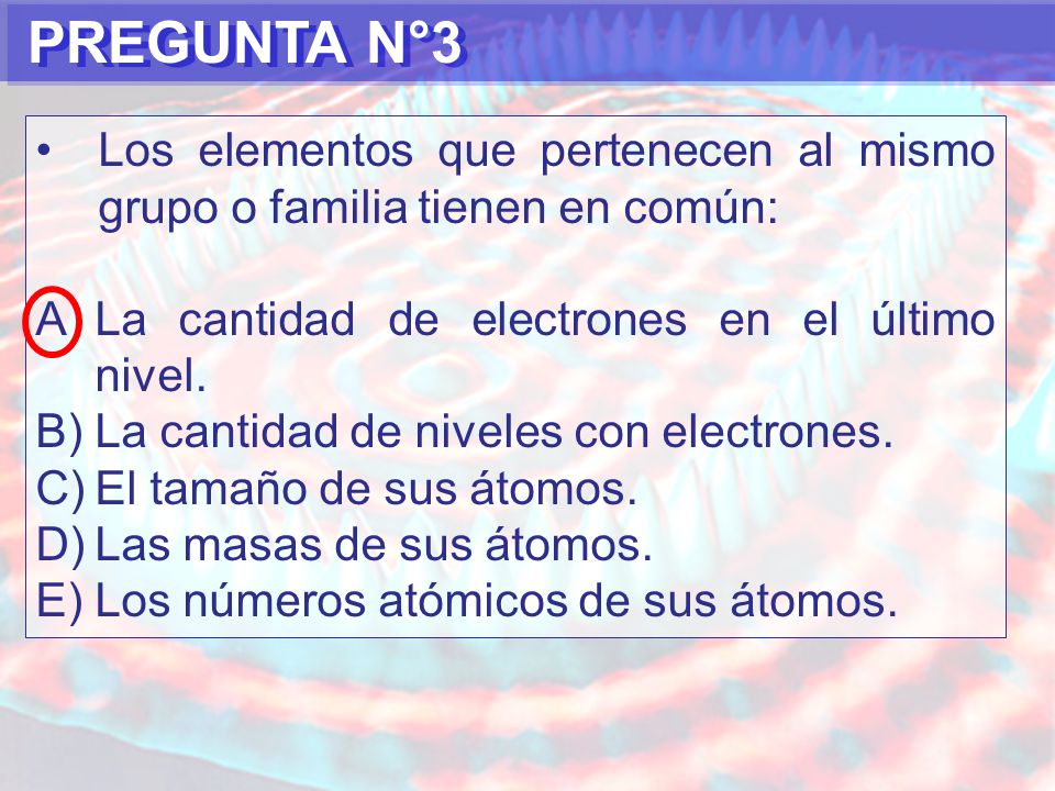 PREGUNTA N°3 Los elementos que pertenecen al mismo grupo o familia tienen en común: La cantidad de electrones en el último nivel.