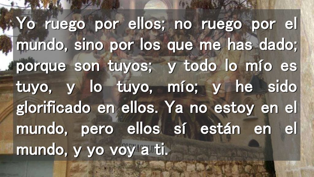 Yo ruego por ellos; no ruego por el mundo, sino por los que me has dado; porque son tuyos; y todo lo mío es tuyo, y lo tuyo, mío; y he sido glorificado en ellos.