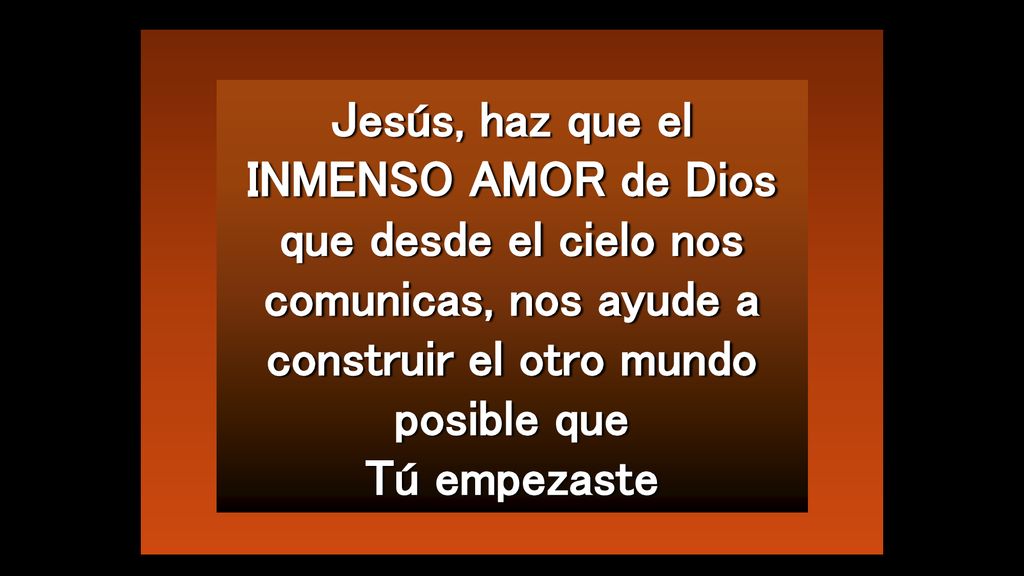 Jesús, haz que el INMENSO AMOR de Dios que desde el cielo nos comunicas, nos ayude a construir el otro mundo posible que Tú empezaste