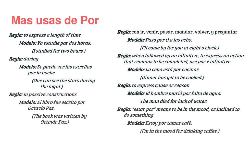 Mas usas de Por Regla: con ir, venir, pasar, mandar, volver, y preguntar. Modelo: Paso por ti a las ocho.