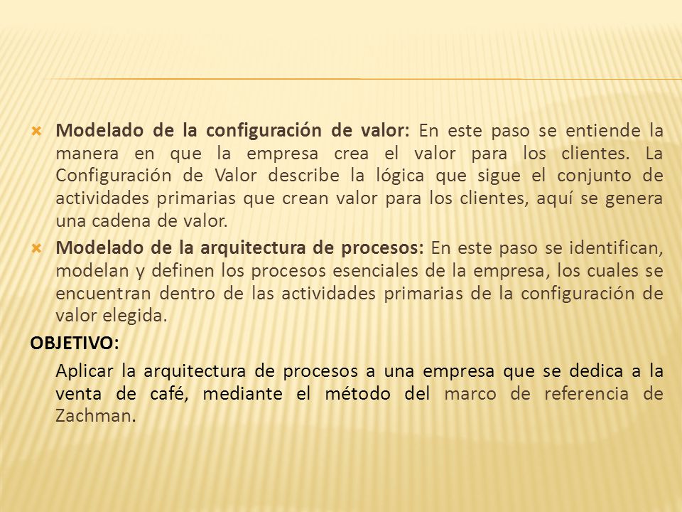 Modelado de la configuración de valor: En este paso se entiende la manera en que la empresa crea el valor para los clientes. La Configuración de Valor describe la lógica que sigue el conjunto de actividades primarias que crean valor para los clientes, aquí se genera una cadena de valor.
