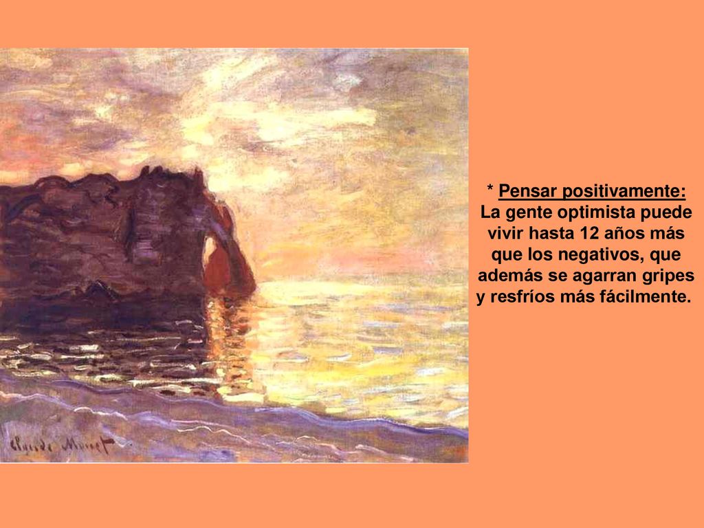 * Pensar positivamente: La gente optimista puede vivir hasta 12 años más que los negativos, que además se agarran gripes y resfríos más fácilmente.