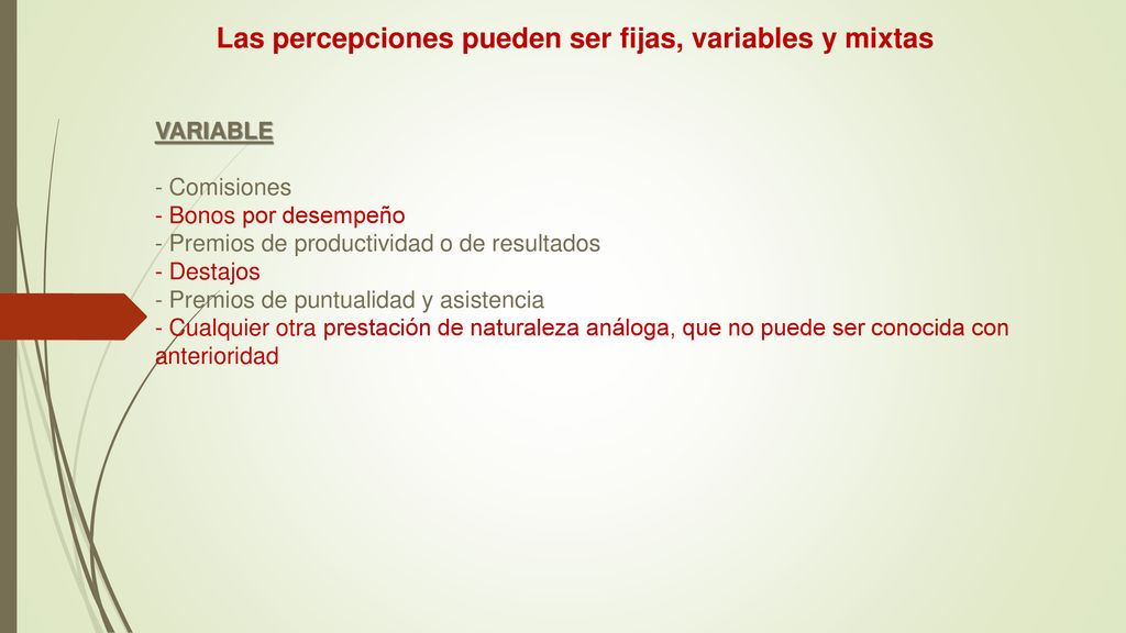 Las percepciones pueden ser fijas, variables y mixtas VARIABLE - Comisiones - Bonos por desempeño - Premios de productividad o de resultados - Destajos - Premios de puntualidad y asistencia - Cualquier otra prestación de naturaleza análoga, que no puede ser conocida con anterioridad
