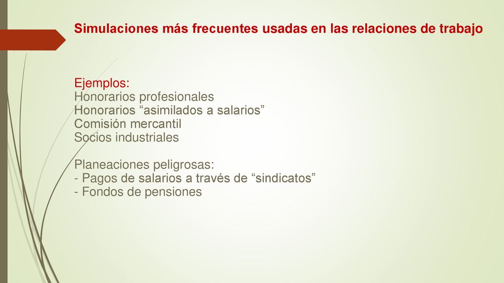 Simulaciones más frecuentes usadas en las relaciones de trabajo Ejemplos: Honorarios profesionales Honorarios asimilados a salarios Comisión mercantil Socios industriales Planeaciones peligrosas: - Pagos de salarios a través de sindicatos - Fondos de pensiones
