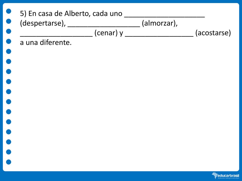 5) En casa de Alberto, cada uno ____________________ (despertarse), __________________ (almorzar), __________________ (cenar) y _________________ (acostarse) a una diferente.