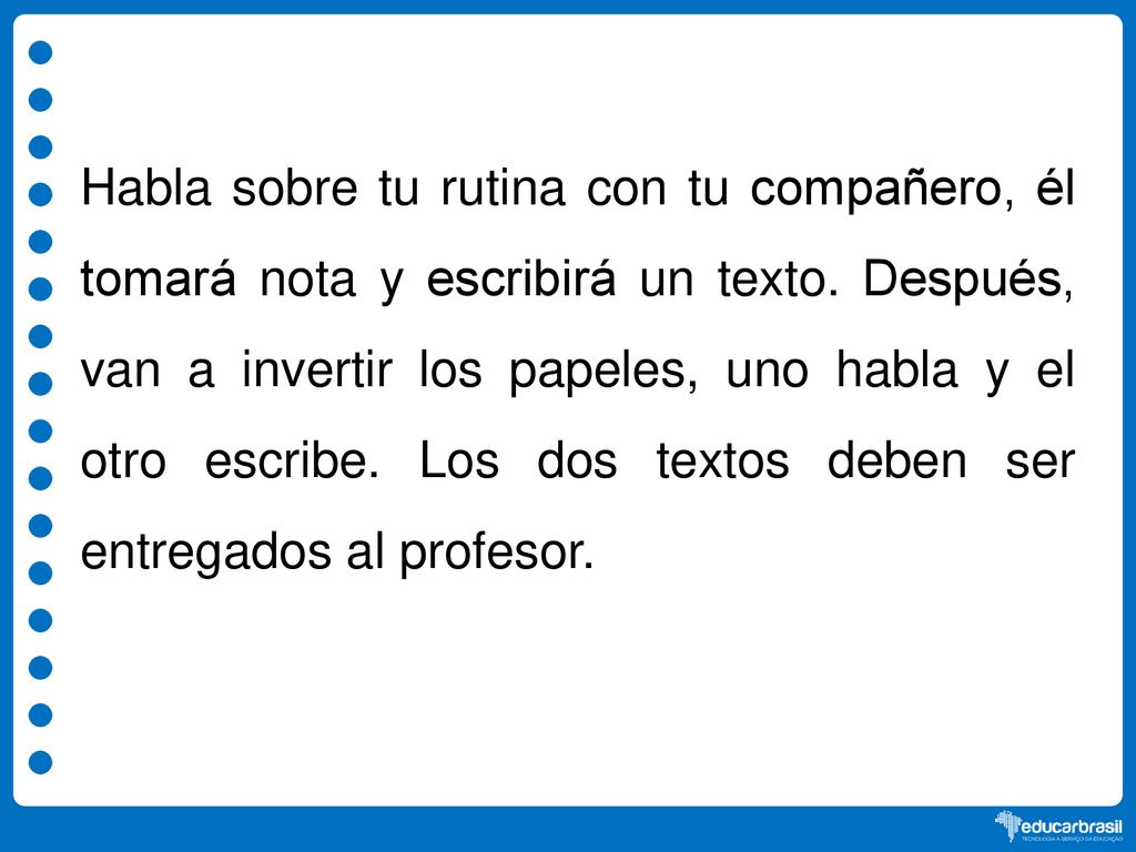 Habla sobre tu rutina con tu compañero, él tomará nota y escribirá un texto.