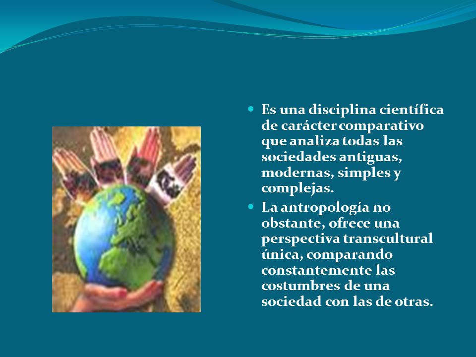Es una disciplina científica de carácter comparativo que analiza todas las sociedades antiguas, modernas, simples y complejas.
