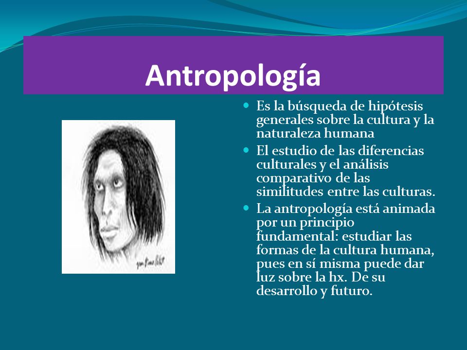 Antropología Es la búsqueda de hipótesis generales sobre la cultura y la naturaleza humana.