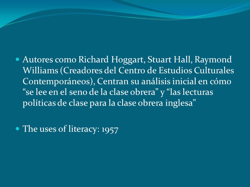 Autores como Richard Hoggart, Stuart Hall, Raymond Williams (Creadores del Centro de Estudios Culturales Contemporáneos), Centran su análisis inicial en cómo se lee en el seno de la clase obrera y las lecturas políticas de clase para la clase obrera inglesa