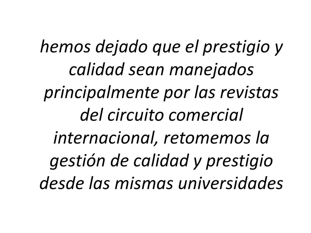 hemos dejado que el prestigio y calidad sean manejados principalmente por las revistas del circuito comercial internacional, retomemos la gestión de calidad y prestigio desde las mismas universidades