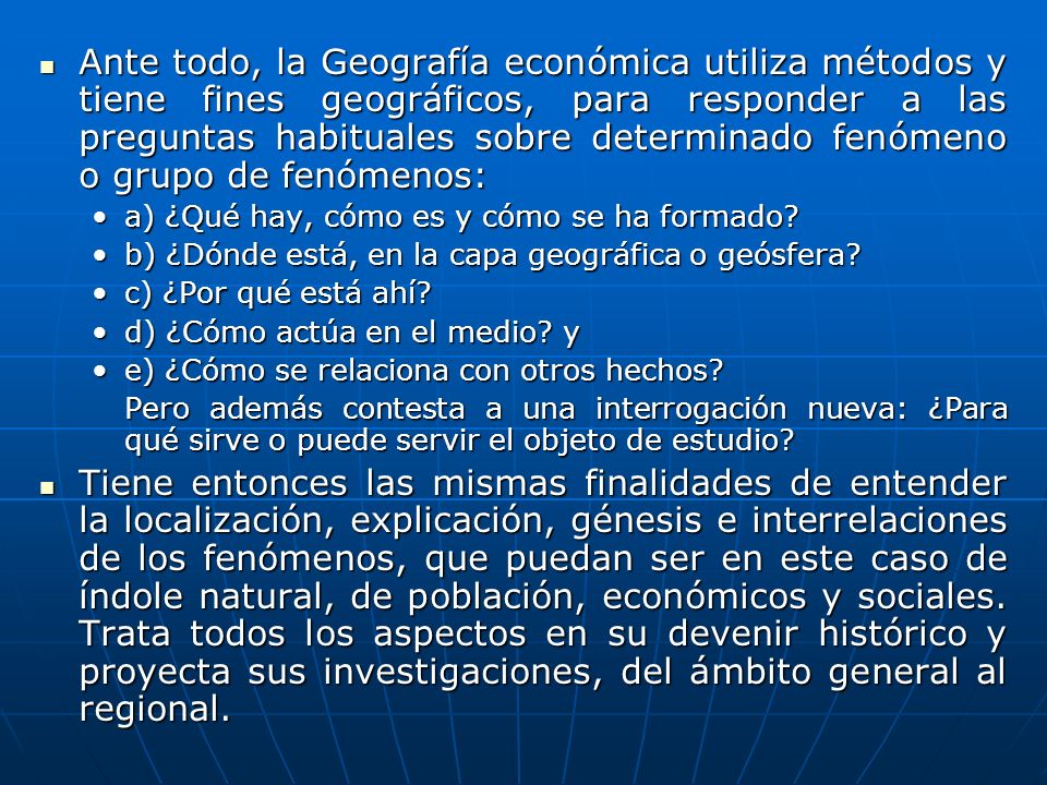 Ante todo, la Geografía económica utiliza métodos y tiene fines geográficos, para responder a las preguntas habituales sobre determinado fenómeno o grupo de fenómenos: