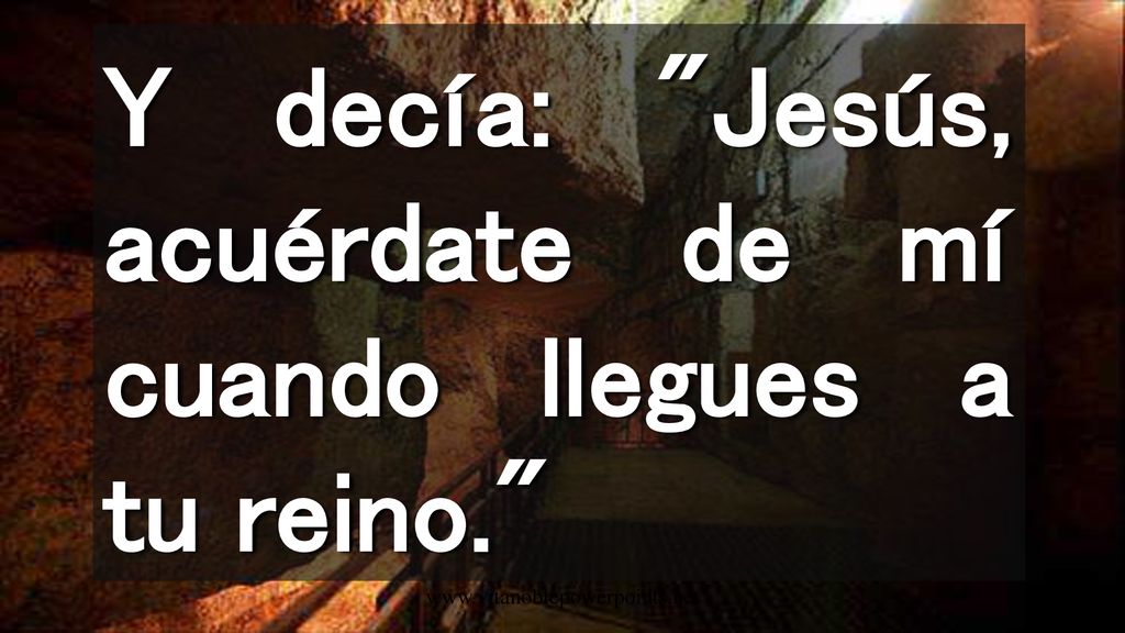 Y decía: Jesús, acuérdate de mí cuando llegues a tu reino.