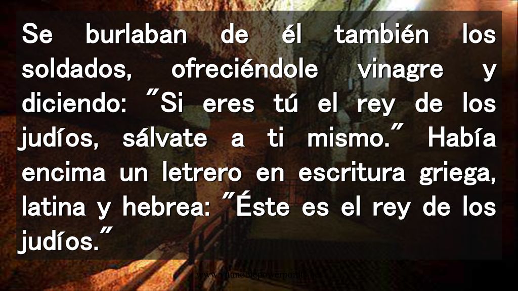 Se burlaban de él también los soldados, ofreciéndole vinagre y diciendo: Si eres tú el rey de los judíos, sálvate a ti mismo. Había encima un letrero en escritura griega, latina y hebrea: Éste es el rey de los judíos.