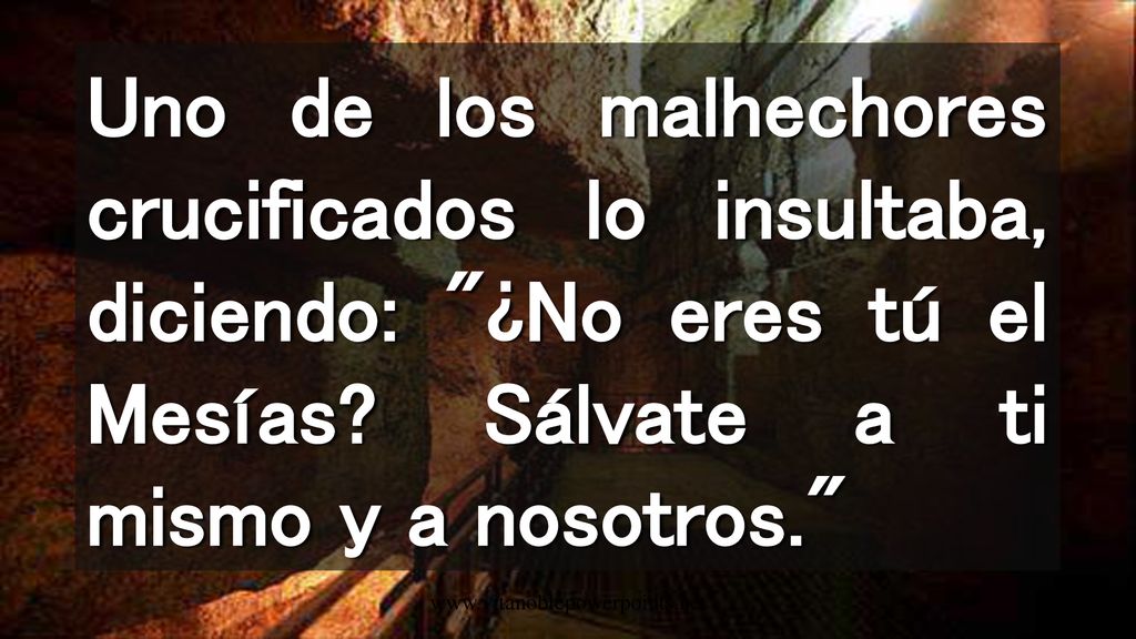 Uno de los malhechores crucificados lo insultaba, diciendo: ¿No eres tú el Mesías Sálvate a ti mismo y a nosotros.