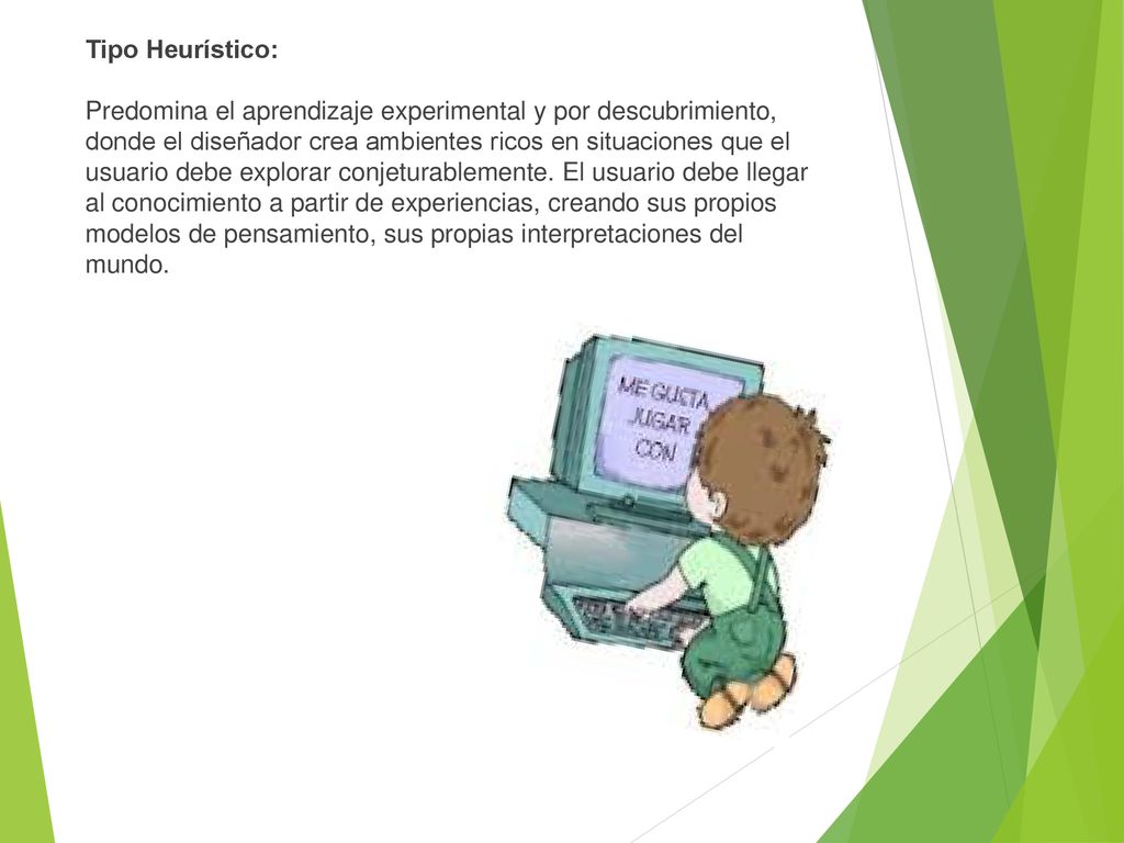 Tipo Heurístico: Predomina el aprendizaje experimental y por descubrimiento, donde el diseñador crea ambientes ricos en situaciones que el usuario debe explorar conjeturablemente.