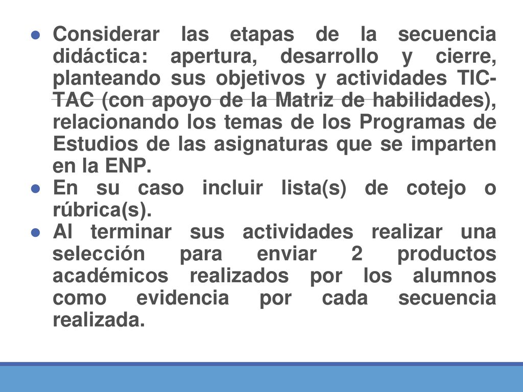 Considerar las etapas de la secuencia didáctica: apertura, desarrollo y cierre, planteando sus objetivos y actividades TIC- TAC (con apoyo de la Matriz de habilidades), relacionando los temas de los Programas de Estudios de las asignaturas que se imparten en la ENP.