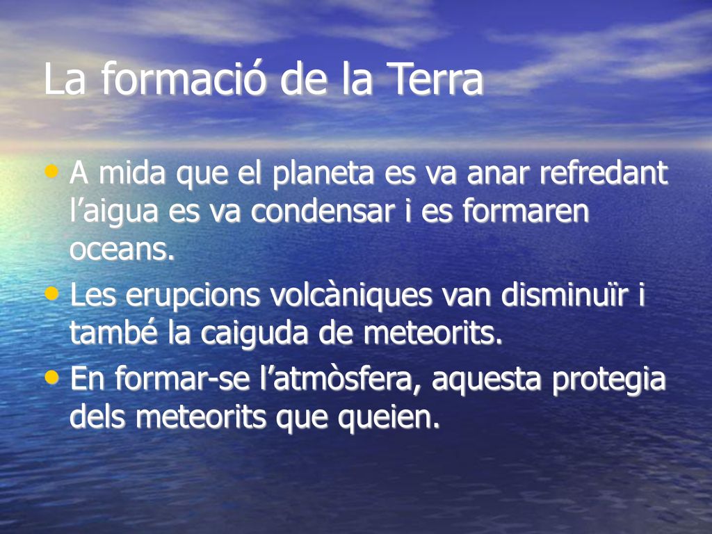 La formació de la Terra A mida que el planeta es va anar refredant l’aigua es va condensar i es formaren oceans.