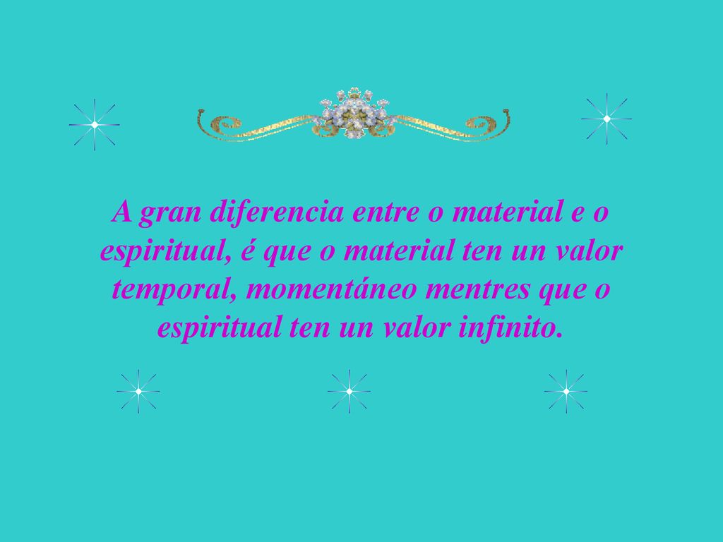 A gran diferencia entre o material e o espiritual, é que o material ten un valor temporal, momentáneo mentres que o espiritual ten un valor infinito.
