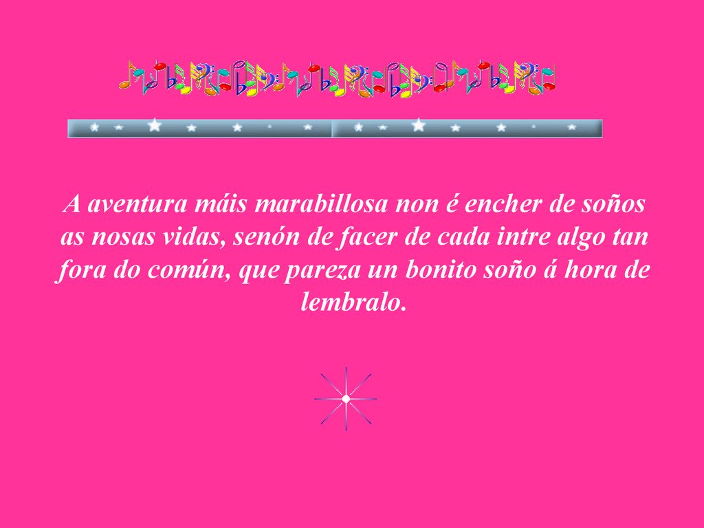 A aventura máis marabillosa non é encher de soños as nosas vidas, senón de facer de cada intre algo tan fora do común, que pareza un bonito soño á hora de lembralo.