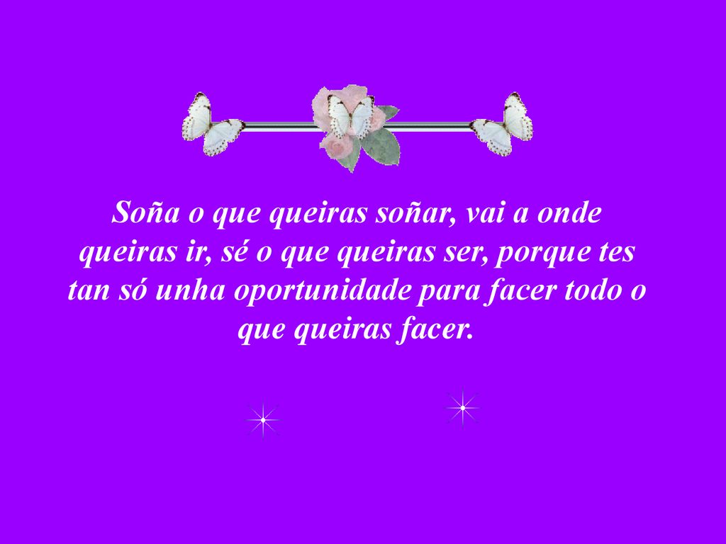 Soña o que queiras soñar, vai a onde queiras ir, sé o que queiras ser, porque tes tan só unha oportunidade para facer todo o que queiras facer.