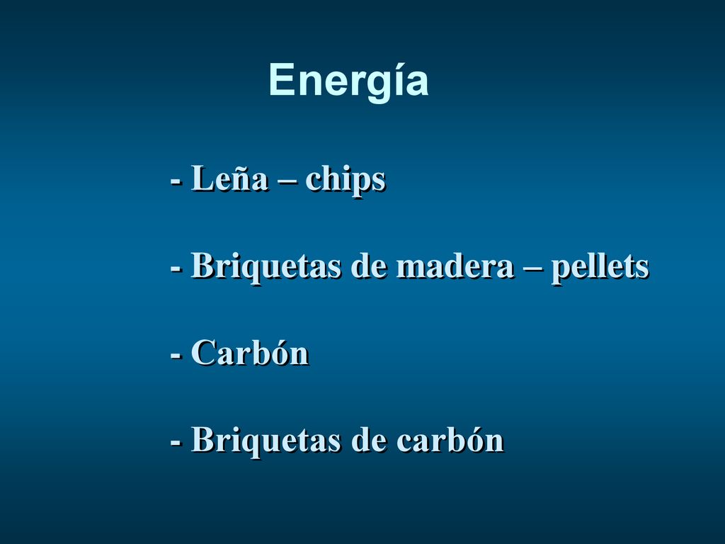 Energía - Leña – chips - Briquetas de madera – pellets - Carbón