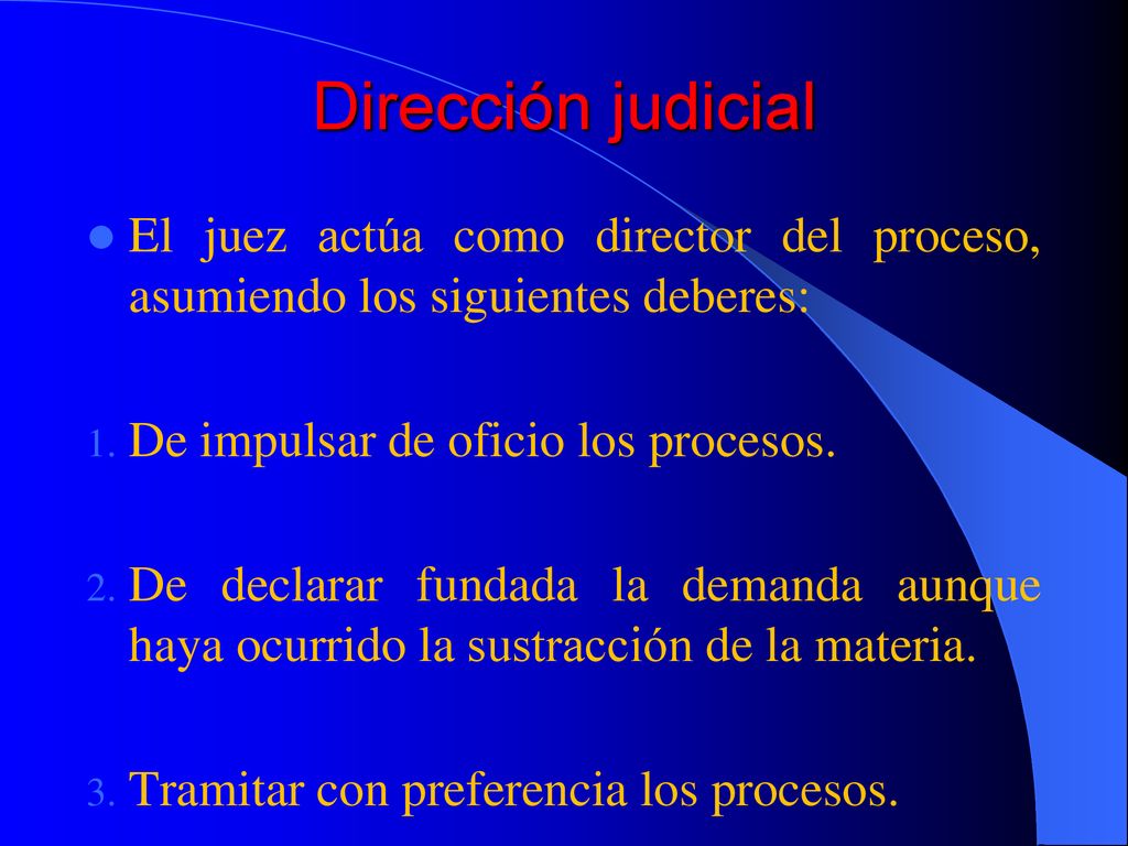Dirección judicial El juez actúa como director del proceso, asumiendo los siguientes deberes: De impulsar de oficio los procesos.