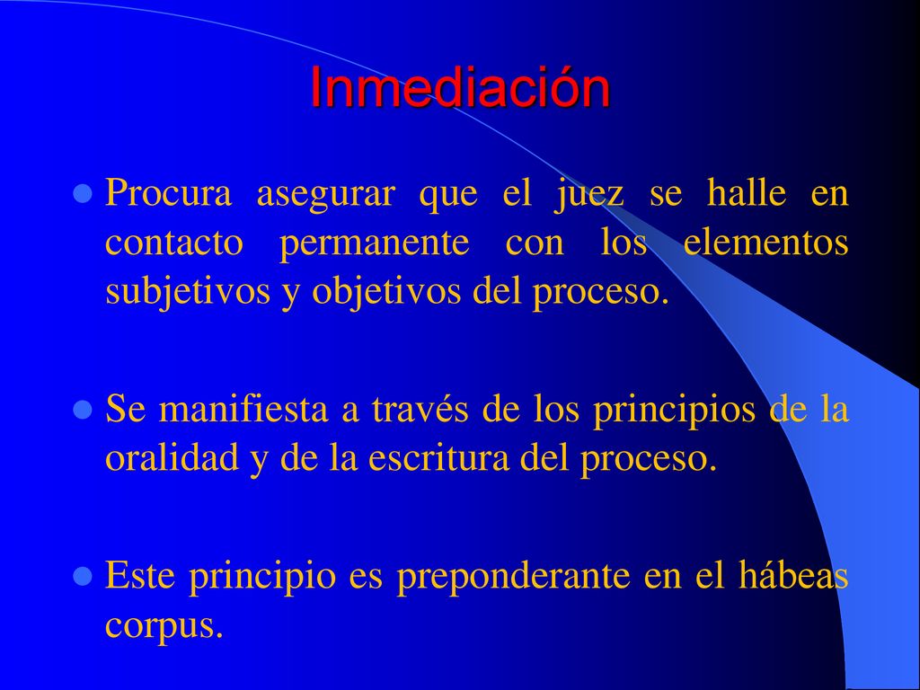 Inmediación Procura asegurar que el juez se halle en contacto permanente con los elementos subjetivos y objetivos del proceso.