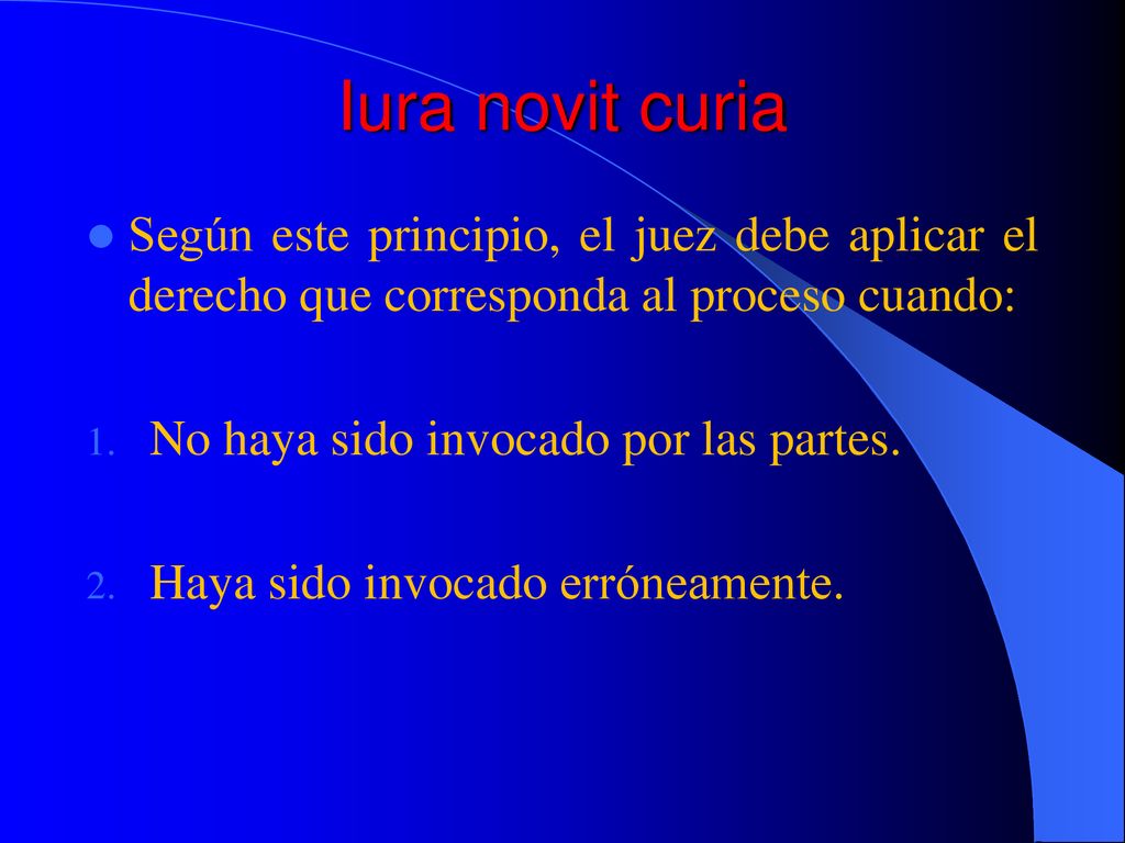Iura novit curia Según este principio, el juez debe aplicar el derecho que corresponda al proceso cuando: