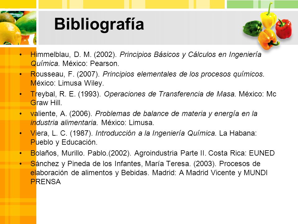 Bibliografía Himmelblau, D. M. (2002). Principios Básicos y Cálculos en Ingeniería Química. México: Pearson.