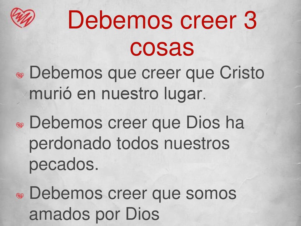 Debemos creer 3 cosas Debemos que creer que Cristo murió en nuestro lugar. Debemos creer que Dios ha perdonado todos nuestros pecados.