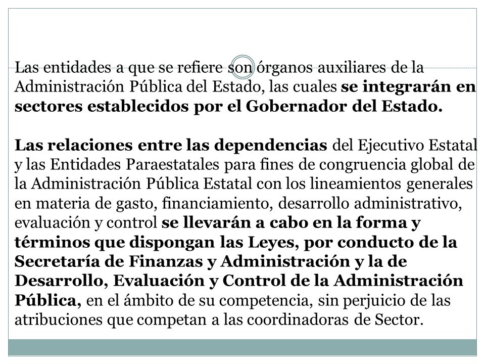 Las entidades a que se refiere son órganos auxiliares de la Administración Pública del Estado, las cuales se integrarán en sectores establecidos por el Gobernador del Estado.