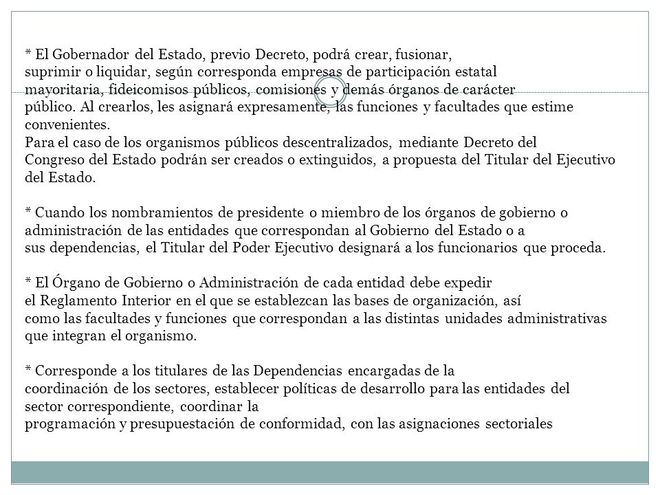* El Gobernador del Estado, previo Decreto, podrá crear, fusionar, suprimir o liquidar, según corresponda empresas de participación estatal mayoritaria, fideicomisos públicos, comisiones y demás órganos de carácter público.