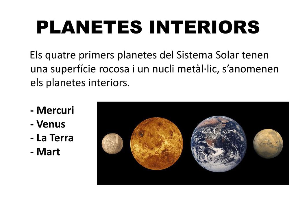 PLANETES INTERIORS Els quatre primers planetes del Sistema Solar tenen una superfície rocosa i un nucli metàl·lic, s’anomenen els planetes interiors.
